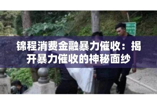 锦程消费金融暴力催收：揭开暴力催收的神秘面纱