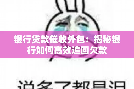 银行贷款催收外包：揭秘银行如何高效追回欠款