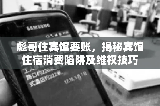 彪哥住宾馆要账，揭秘宾馆住宿消费陷阱及维权技巧