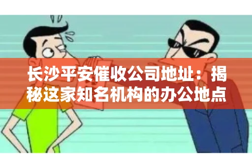 长沙平安催收公司地址：揭秘这家知名机构的办公地点