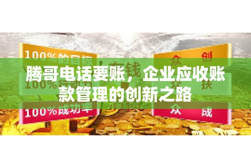 腾哥电话要账，企业应收账款管理的创新之路