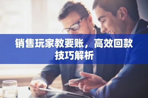 销售玩家教要账,高效回款技巧解析 销售玩家教要账,高效回款技巧解析