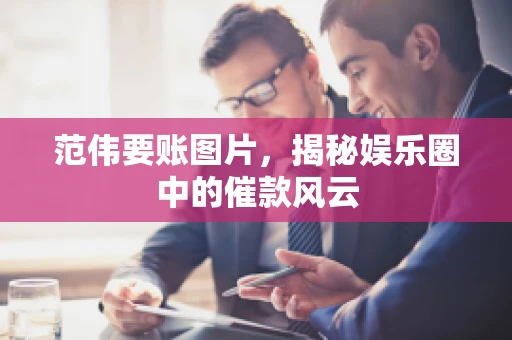 范伟要账图片，揭秘娱乐圈中的催款风云