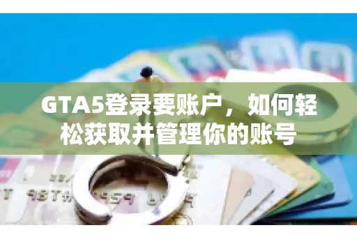 GTA5登录要账户，如何轻松获取并管理你的账号