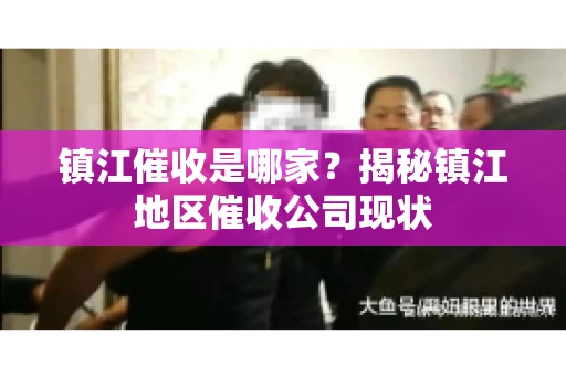镇江催收是哪家？揭秘镇江地区催收公司现状