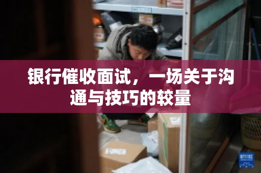 银行催收面试，一场关于沟通与技巧的较量