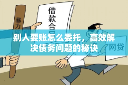 别人要账怎么委托，高效解决债务问题的秘诀