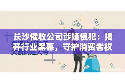 长沙催收公司涉嫌侵犯：揭开行业黑幕，守护消费者权益