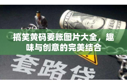 搞笑黄码要账图片大全，趣味与创意的完美结合