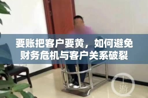 要账把客户要黄,如何避免财务危机与客户关系破裂 要账把客户要黄,如何避免财务危机与客户关系破裂