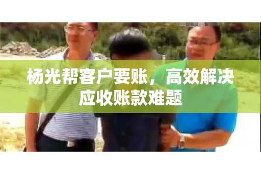 杨光帮客户要账，高效解决应收账款难题