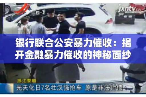 银行联合公安暴力催收:揭开金融暴力催收的神秘面纱 银行联合公安暴力催收:揭开金融暴力催收的神秘面纱