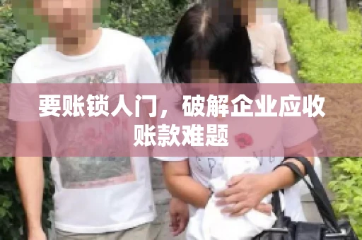 要账锁人门,破解企业应收账款难题 要账锁人门,破解企业应收账款难题