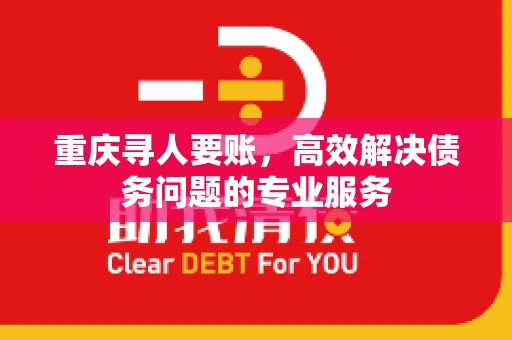 重庆寻人要账，高效解决债务问题的专业服务