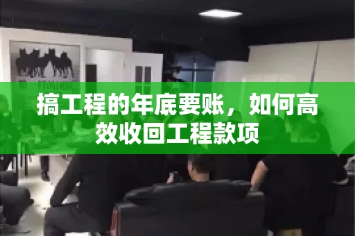 搞工程的年底要账,如何高效收回工程款项 搞工程的年底要账,如何高效收回工程款项