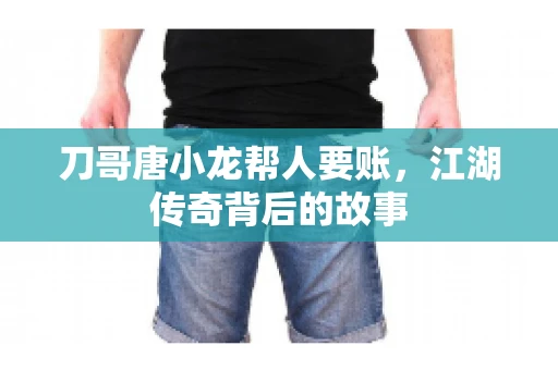 刀哥唐小龙帮人要账,江湖传奇背后的故事 刀哥唐小龙帮人要账,江湖传奇背后的故事