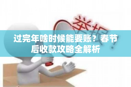 过完年啥时候能要账?春节后收款攻略全解析 过完年啥时候能要账?春节后收款攻略全解析