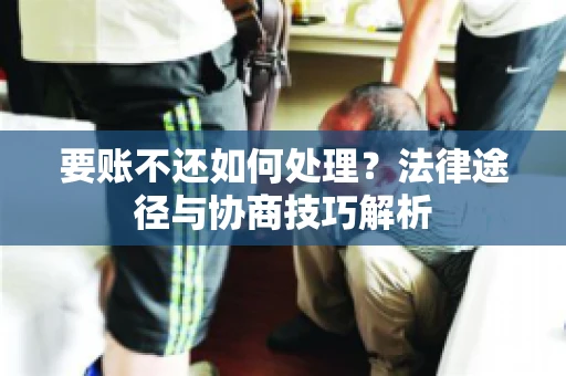 要账不还如何处理？法律途径与协商技巧解析