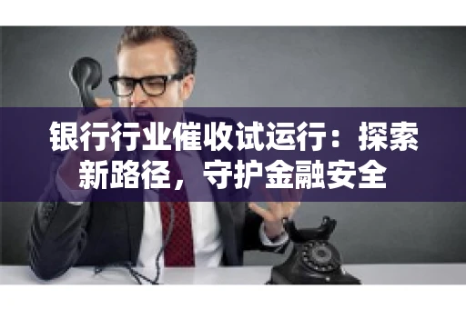 银行行业催收试运行:探索新路径,守护金融安全 银行行业催收试运行:探索新路径,守护金融安全