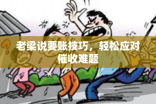老梁说要账技巧,轻松应对催收难题 老梁说要账技巧,轻松应对催收难题
