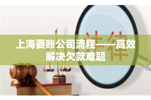 上海要账公司流程——高效解决欠款难题 上海要账公司流程——高效解决欠款难题