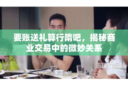 要账送礼算行隋吧,揭秘商业交易中的微妙关系 要账送礼算行隋吧,揭秘商业交易中的微妙关系