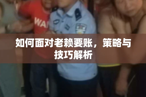 如何面对老赖要账，策略与技巧解析