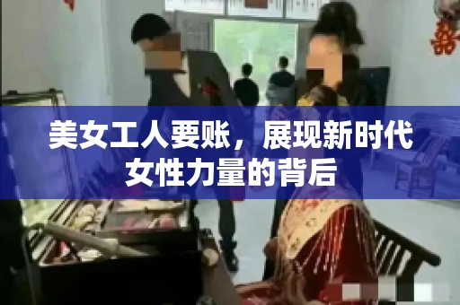 美女工人要账，展现新时代女性力量的背后