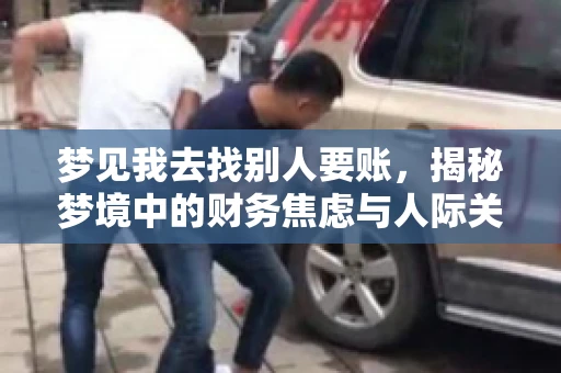 梦见我去找别人要账,揭秘梦境中的财务焦虑与人际关系 梦见我去找别人要账,揭秘梦境中的财务焦虑与人际关系