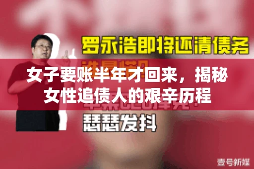 女子要账半年才回来，揭秘女性追债人的艰辛历程