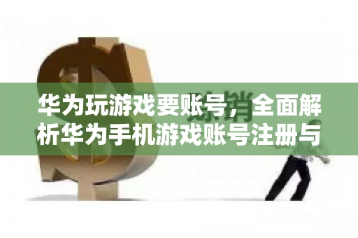 华为玩游戏要账号，全面解析华为手机游戏账号注册与使用