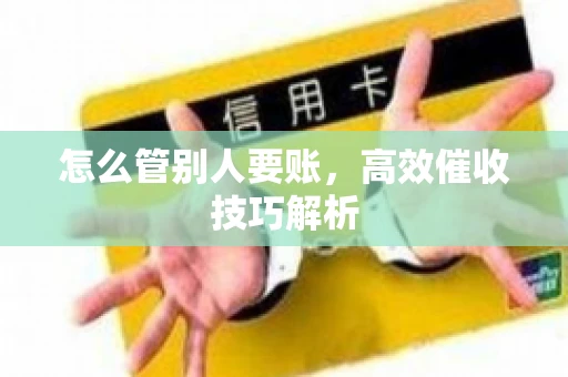 怎么管别人要账，高效催收技巧解析