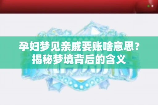 孕妇梦见亲戚要账啥意思?揭秘梦境背后的含义 孕妇梦见亲戚要账啥意思?揭秘梦境背后的含义
