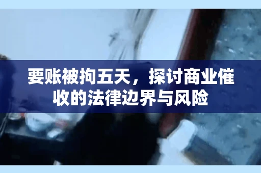 要账被拘五天，探讨商业催收的法律边界与风险