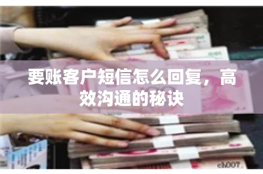 要账客户短信怎么回复,高效沟通的秘诀 要账客户短信怎么回复,高效沟通的秘诀