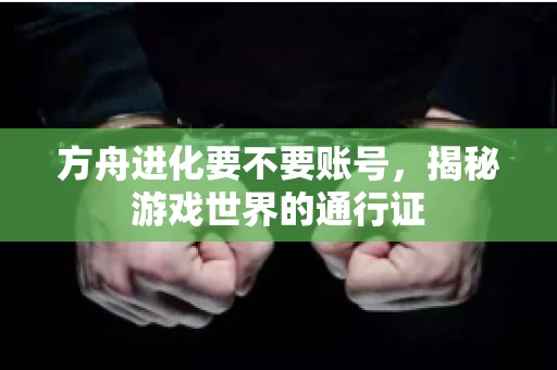 方舟进化要不要账号，揭秘游戏世界的通行证
