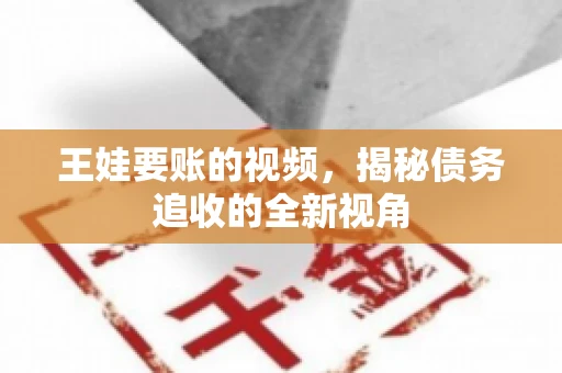 王娃要账的视频，揭秘债务追收的全新视角