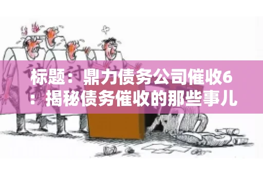 标题:鼎力债务公司催收6:揭秘债务催收的那些事儿 标题:鼎力债务公司催收6:揭秘债务催收的那些事儿