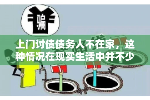 上门讨债债务人不在家，这种情况在现实生活中并不少见。作为债权人，面对债务人不在家的尴尬局面，我们该如何应对呢？今天，就让我们一起来探讨一下这个问题。