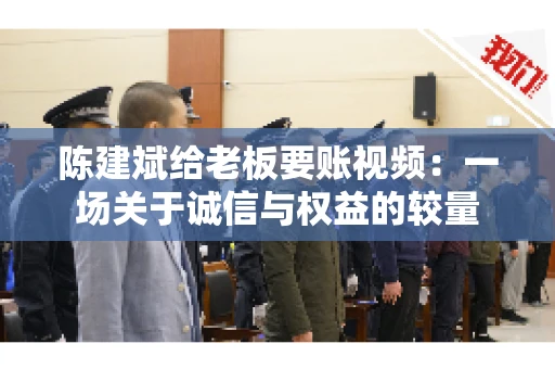 陈建斌给老板要账视频：一场关于诚信与权益的较量