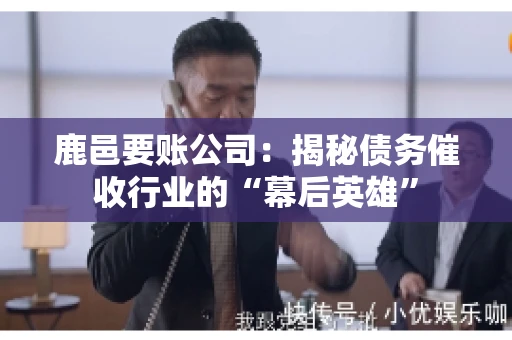 鹿邑要账公司：揭秘债务催收行业的“幕后英雄”