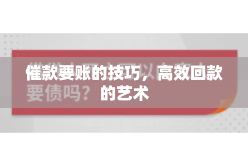 催款要账的技巧，高效回款的艺术