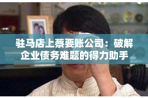 驻马店上蔡要账公司:破解企业债务难题的得力助手 驻马店上蔡要账公司:破解企业债务难题的得力助手