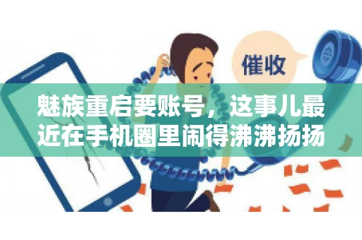 魅族重启要账号,这事儿最近在手机圈里闹得沸沸扬扬。不少魅友在重启手机时,突然发现需要输入账号信息,这可把人给弄蒙了。今天,我就来跟大家聊聊这个话题,看看魅族重启要账号背后到底隐藏着什么。 魅族重启要账号,这事儿最近在手机圈里闹得沸沸扬扬。不少魅友在重启手机时,突然发现需要输入账号信息,这可把人给弄蒙了。今天,我就来跟大家聊聊这个话题,看看魅族重启要账号背后到底隐藏着什么。