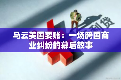 马云美国要账:一场跨国商业纠纷的幕后故事 马云美国要账:一场跨国商业纠纷的幕后故事