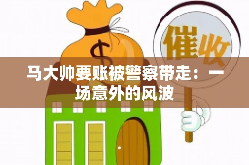 马大帅要账被警察带走：一场意外的风波