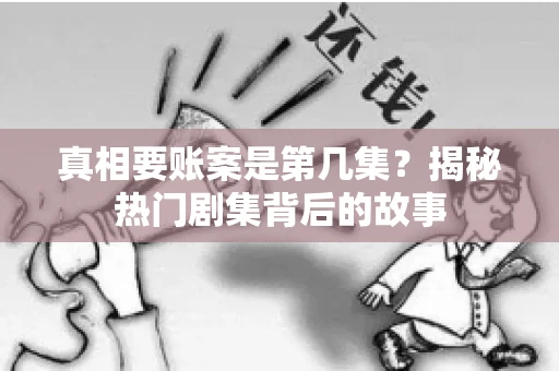 真相要账案是第几集?揭秘热门剧集背后的故事 真相要账案是第几集?揭秘热门剧集背后的故事