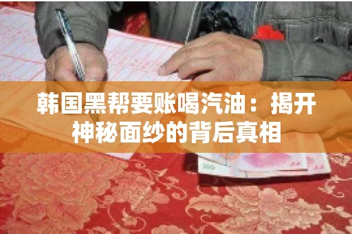韩国黑帮要账喝汽油:揭开神秘面纱的背后真相 韩国黑帮要账喝汽油:揭开神秘面纱的背后真相