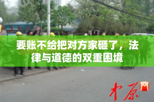 要账不给把对方家砸了，法律与道德的双重困境