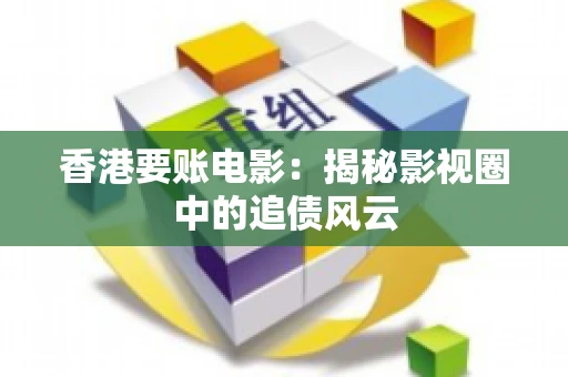 香港要账电影：揭秘影视圈中的追债风云